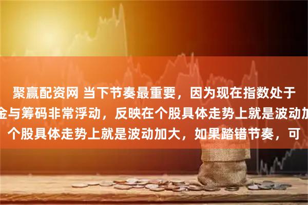 聚赢配资网 当下节奏最重要，因为现在指数处于新高位置附近，这里资金与筹码非常浮动，反映在个股具体走势上就是波动加大，如果踏错节奏，可