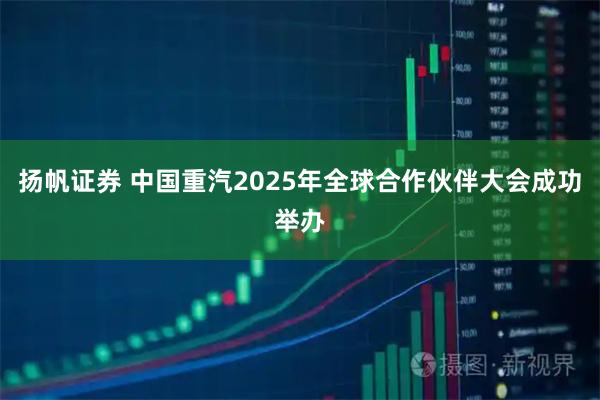扬帆证券 中国重汽2025年全球合作伙伴大会成功举办