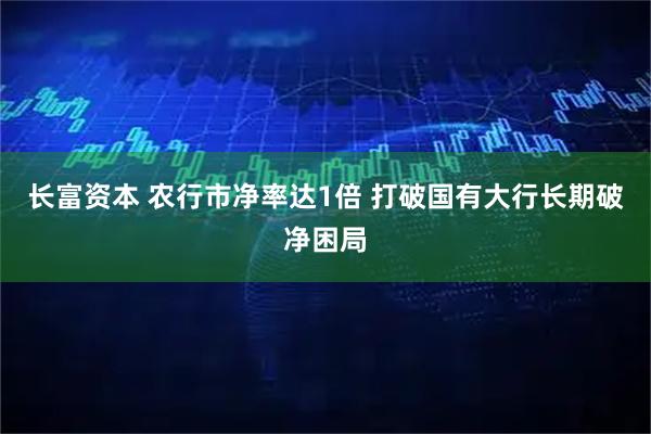 长富资本 农行市净率达1倍 打破国有大行长期破净困局