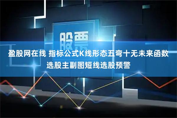 盈股网在线 指标公式K线形态五弯十无未来函数选股主副图短线选股预警
