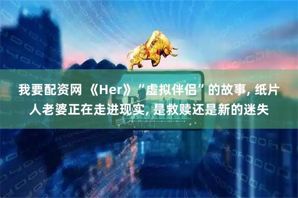 我要配资网 《Her》“虚拟伴侣”的故事, 纸片人老婆正在走进现实, 是救赎还是新的迷失