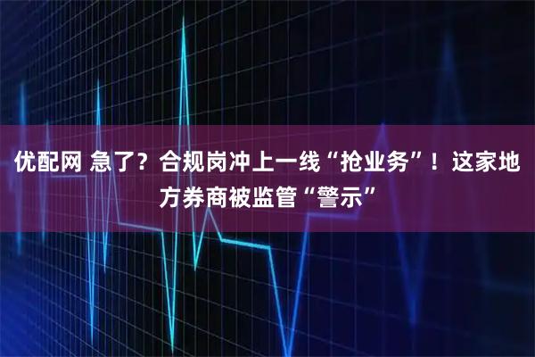优配网 急了？合规岗冲上一线“抢业务”！这家地方券商被监管“警示”