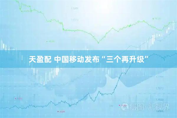 天盈配 中国移动发布“三个再升级”