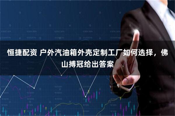 恒捷配资 户外汽油箱外壳定制工厂如何选择，佛山搏冠给出答案