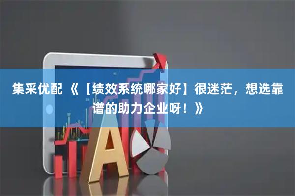 集采优配 《【绩效系统哪家好】很迷茫，想选靠谱的助力企业呀！》