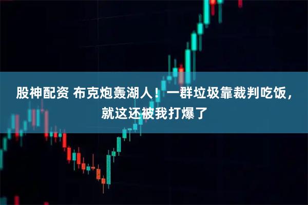 股神配资 布克炮轰湖人！一群垃圾靠裁判吃饭，就这还被我打爆了