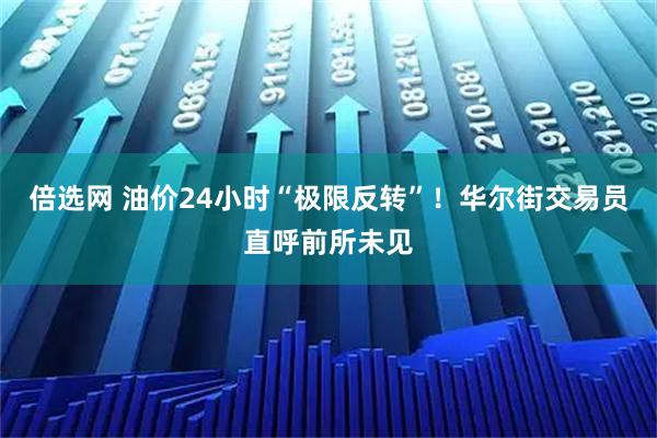 倍选网 油价24小时“极限反转”！华尔街交易员直呼前所未见
