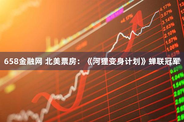 658金融网 北美票房：《河狸变身计划》蝉联冠军