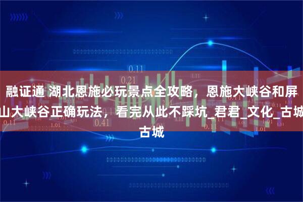 融证通 湖北恩施必玩景点全攻略，恩施大峡谷和屏山大峡谷正确玩法，看完从此不踩坑_君君_文化_古城