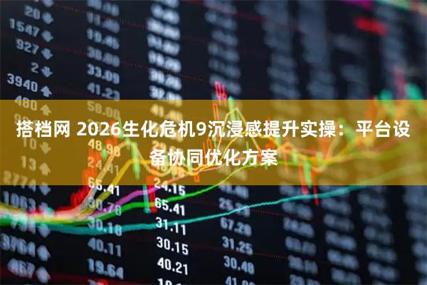搭档网 2026生化危机9沉浸感提升实操：平台设备协同优化方案