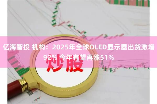 亿海智投 机构：2025年全球OLED显示器出货激增92% 今年有望再涨51%