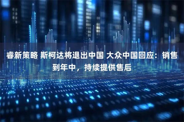 睿新策略 斯柯达将退出中国 大众中国回应：销售到年中，持续提供售后