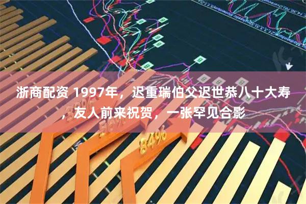 浙商配资 1997年，迟重瑞伯父迟世恭八十大寿，友人前来祝贺，一张罕见合影