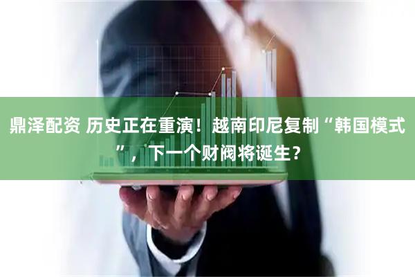 鼎泽配资 历史正在重演！越南印尼复制“韩国模式”，下一个财阀将诞生？
