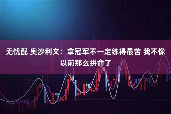 无忧配 奥沙利文：拿冠军不一定练得最苦 我不像以前那么拼命了