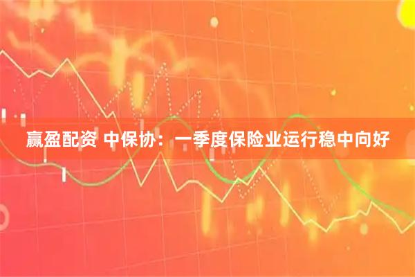 赢盈配资 中保协：一季度保险业运行稳中向好