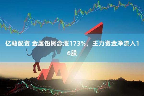 亿融配资 金属铅概念涨173%，主力资金净流入16股