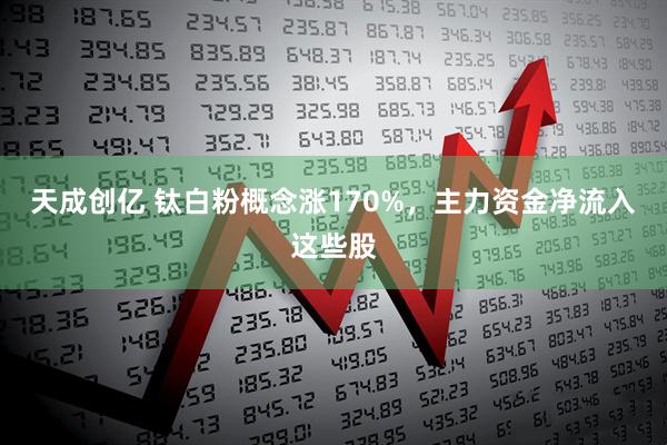 天成创亿 钛白粉概念涨170%,主力资金净流入这些股