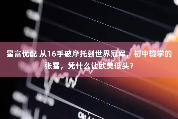 星富优配 从16手破摩托到世界冠军，初中辍学的张雪，凭什么让欧美低头？