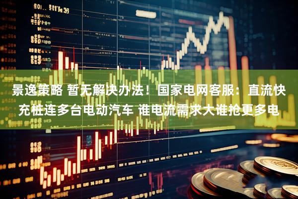 景逸策略 暂无解决办法！国家电网客服：直流快充桩连多台电动汽车 谁电流需求大谁抢更多电