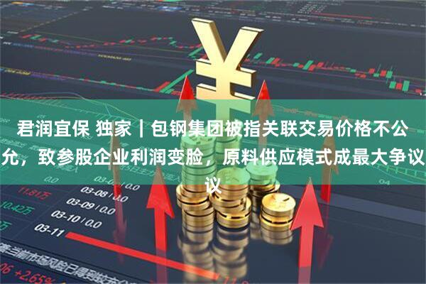 君润宜保 独家｜包钢集团被指关联交易价格不公允，致参股企业利润变脸，原料供应模式成最大争议