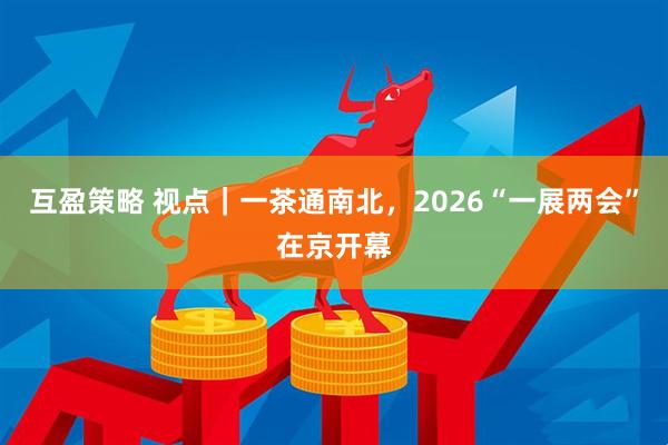 互盈策略 视点｜一茶通南北，2026“一展两会”在京开幕