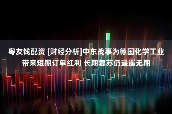 粤友钱配资 [财经分析]中东战事为德国化学工业带来短期订单红利 长期复苏仍遥遥无期