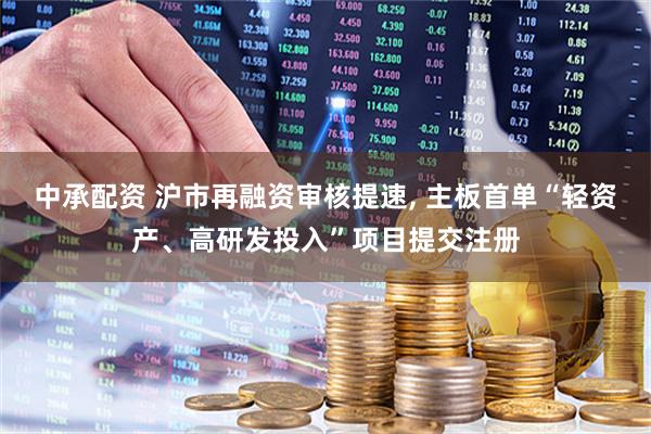 中承配资 沪市再融资审核提速, 主板首单“轻资产、高研发投入”项目提交注册