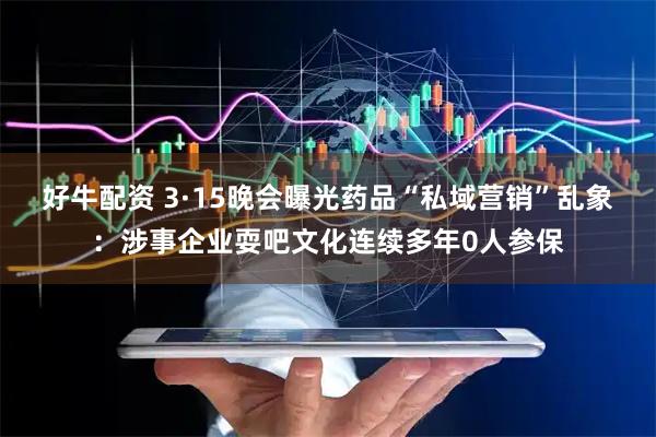 好牛配资 3·15晚会曝光药品“私域营销”乱象：涉事企业耍吧文化连续多年0人参保