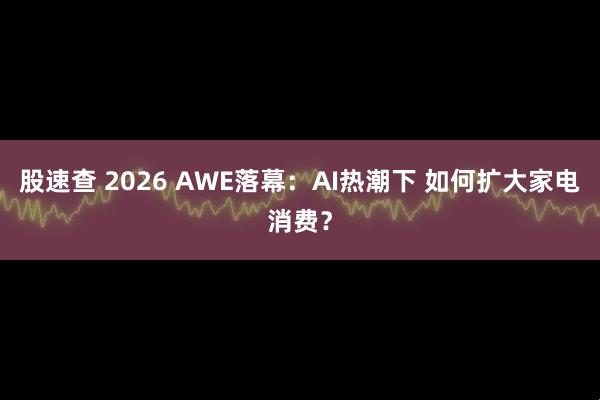 股速查 2026 AWE落幕：AI热潮下 如何扩大家电消费？