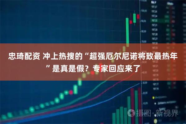 忠琦配资 冲上热搜的“超强厄尔尼诺将致最热年”是真是假？专家回应来了