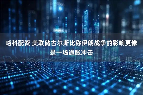 峪科配资 美联储古尔斯比称伊朗战争的影响更像是一场通胀冲击