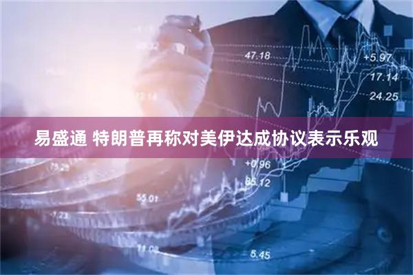易盛通 特朗普再称对美伊达成协议表示乐观