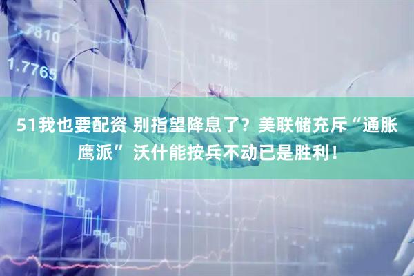 51我也要配资 别指望降息了？美联储充斥“通胀鹰派” 沃什能按兵不动已是胜利！