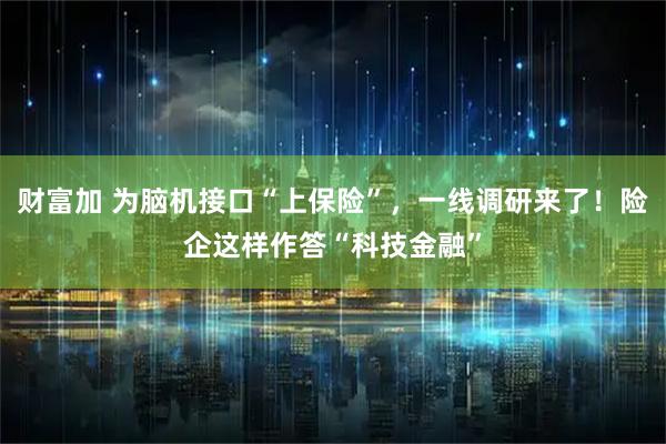 财富加 为脑机接口“上保险”，一线调研来了！险企这样作答“科技金融”