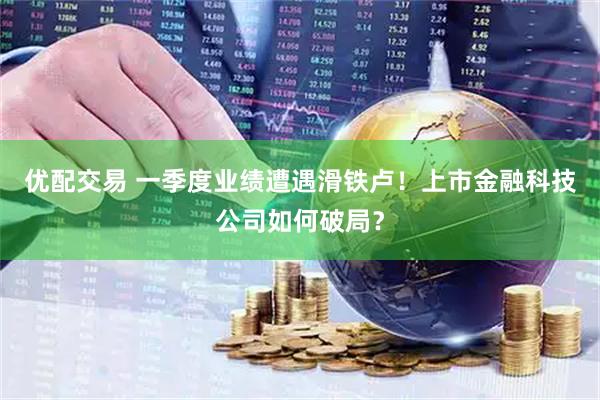 优配交易 一季度业绩遭遇滑铁卢！上市金融科技公司如何破局？