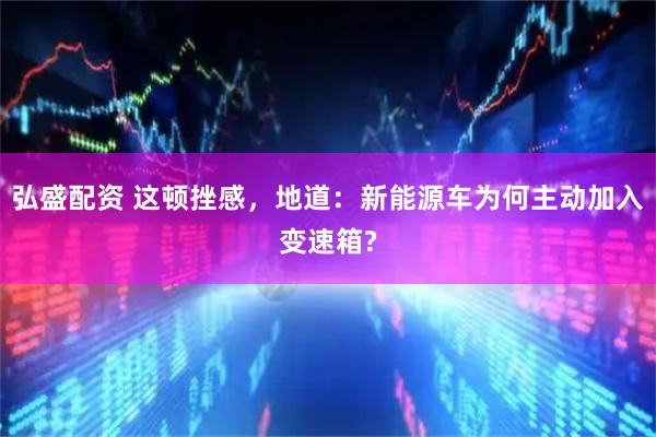 弘盛配资 这顿挫感，地道：新能源车为何主动加入变速箱?