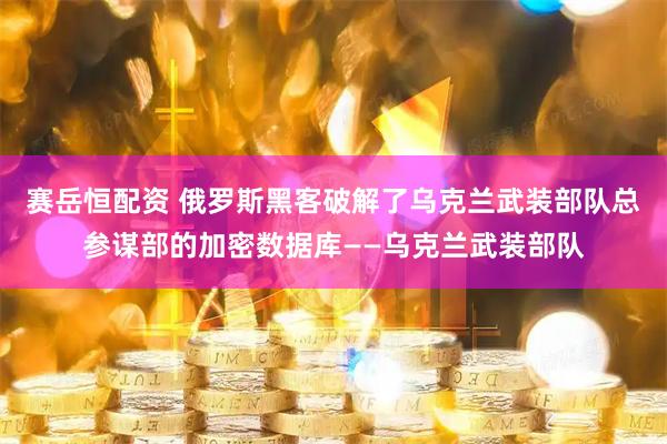 赛岳恒配资 俄罗斯黑客破解了乌克兰武装部队总参谋部的加密数据库——乌克兰武装部队