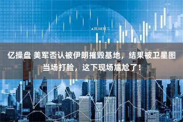 亿操盘 美军否认被伊朗摧毁基地，结果被卫星图当场打脸，这下现场尴尬了！
