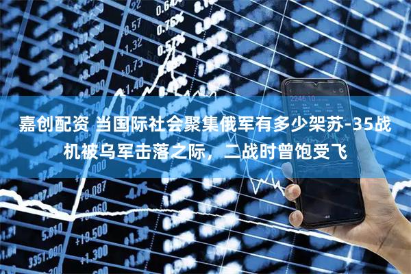 嘉创配资 当国际社会聚集俄军有多少架苏-35战机被乌军击落之际，二战时曾饱受飞