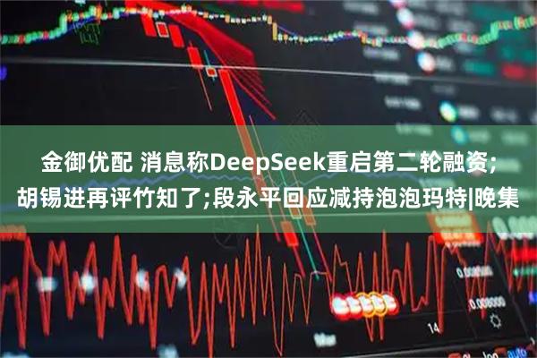 金御优配 消息称DeepSeek重启第二轮融资;胡锡进再评竹知了;段永平回应减持泡泡玛特|晚集