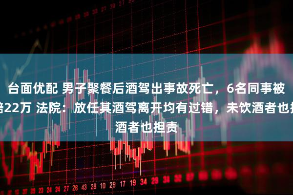 台面优配 男子聚餐后酒驾出事故死亡，6名同事被判赔22万 法院：放任其酒驾离开均有过错，未饮酒者也担责