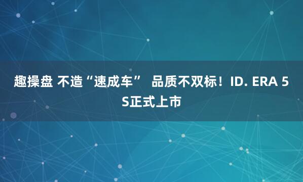 趣操盘 不造“速成车”  品质不双标！ID. ERA 5S正式上市
