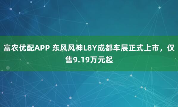 富农优配APP 东风风神L8Y成都车展正式上市，仅售9.19万元起
