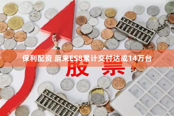 保利配资 蔚来ES8累计交付达成14万台