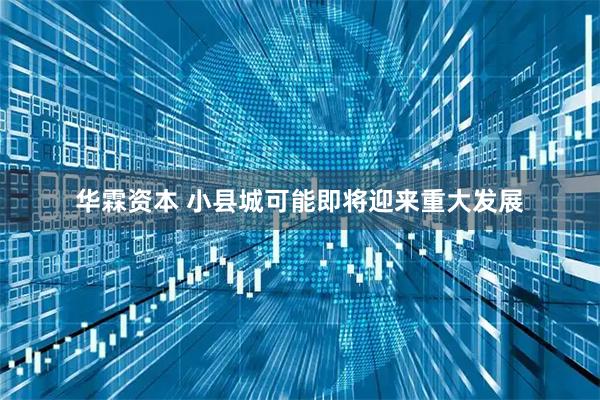 华霖资本 小县城可能即将迎来重大发展